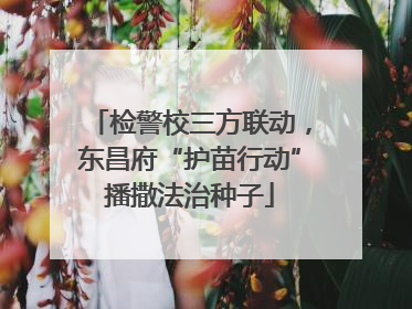 检警校三方联动，东昌府“护苗行动”播撒法治种子