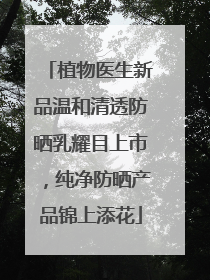 植物医生新品温和清透防晒乳耀目上市，纯净防晒产品锦上添花
