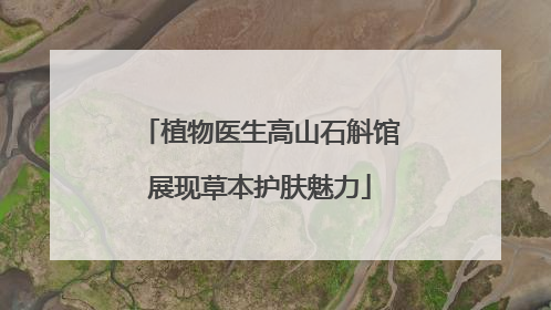 植物医生高山石斛馆展现草本护肤魅力