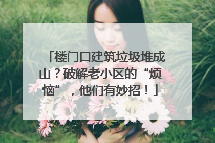 楼门口建筑垃圾堆成山？破解老小区的“烦恼”，他们有妙招！