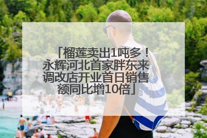 榴莲卖出1吨多！永辉河北首家胖东来调改店开业首日销售额同比增10倍