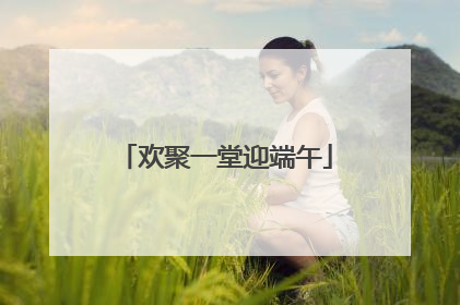 欢聚一堂迎端午