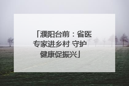 濮阳台前：省医专家进乡村 守护健康促振兴