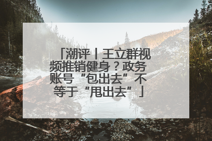 潮评丨王立群视频推销健身？政务账号“包出去”不等于“甩出去”