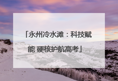 永州冷水滩：科技赋能 硬核护航高考
