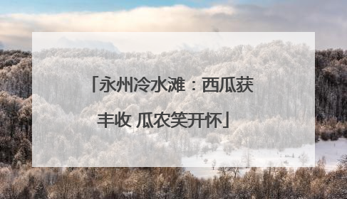 永州冷水滩：西瓜获丰收 瓜农笑开怀