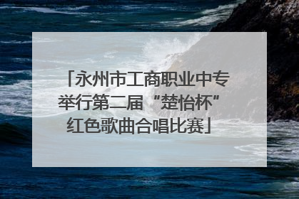 永州市工商职业中专举行第二届“楚怡杯”红色歌曲合唱比赛
