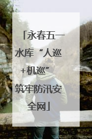 永春五一水库“人巡+机巡” 筑牢防汛安全网