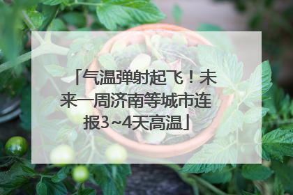 气温弹射起飞！未来一周济南等城市连报3~4天高温