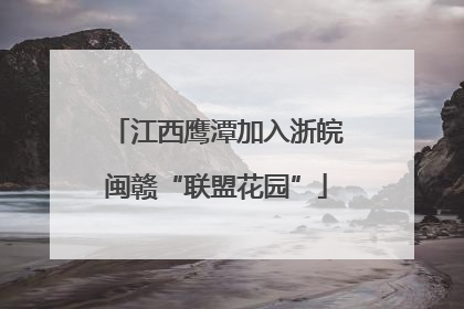 江西鹰潭加入浙皖闽赣“联盟花园”