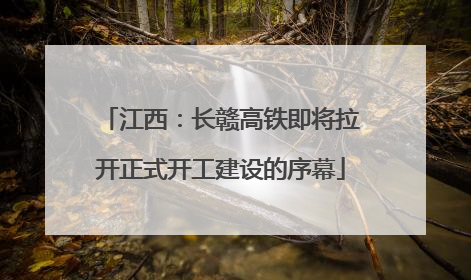 江西：长赣高铁即将拉开正式开工建设的序幕