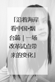沿着海岸看中国•烟台篇｜一场改革试点带来的变化