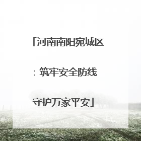 河南南阳宛城区：筑牢安全防线 守护万家平安