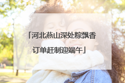 河北燕山深处粽飘香 订单赶制迎端午