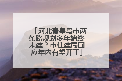 河北秦皇岛市两条路规划多年始终未建？市住建局回应年内有望开工