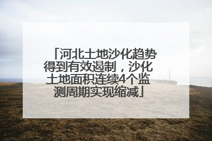 河北土地沙化趋势得到有效遏制，沙化土地面积连续4个监测周期实现缩减