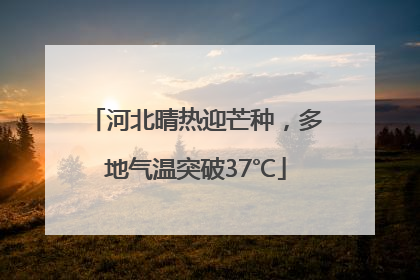 河北晴热迎芒种，多地气温突破37℃