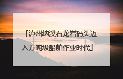 泸州纳溪石龙岩码头迈入万吨级船舶作业时代