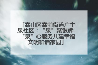 泰山区泰前街道广生泉社区：“泉”聚银辉“泉”心服务共建幸福文明和谐家园