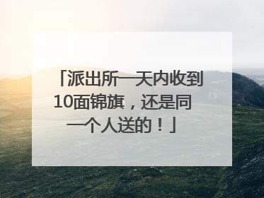 派出所一天内收到10面锦旗，还是同一个人送的！