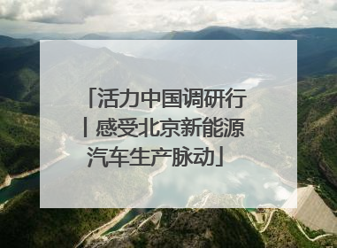 活力中国调研行丨感受北京新能源汽车生产脉动