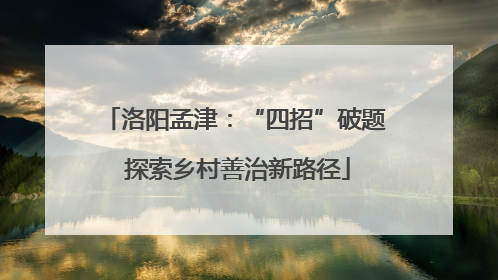 洛阳孟津：“四招”破题 探索乡村善治新路径