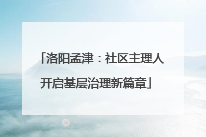 洛阳孟津：社区主理人开启基层治理新篇章