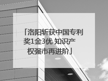 洛阳斩获中国专利奖1金3优 知识产权强市再进阶