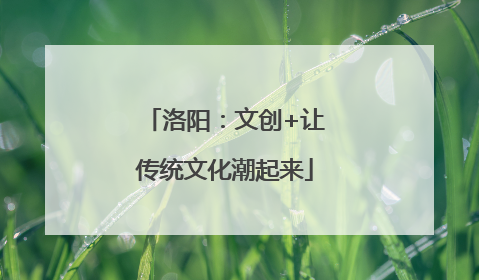 洛阳：文创+让传统文化潮起来