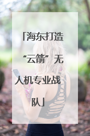 海东打造“云箭”无人机专业战队