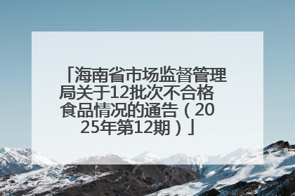 海南省市场监督管理局关于12批次不合格食品情况的通告（2025年第12期）