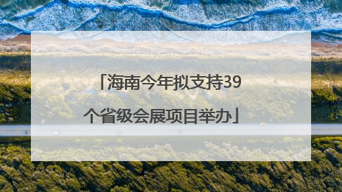海南今年拟支持39个省级会展项目举办