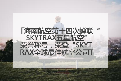 海南航空第十四次蝉联“SKYTRAX五星航空”荣誉称号，荣登“SKYTRAX全球最佳航空公司TOP10”榜单