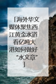海外华文媒体聚焦西江黄金水道 看亿吨大港如何做好“水文章”