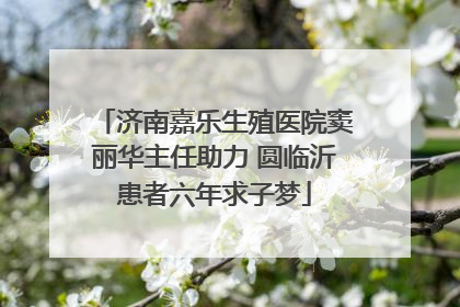 济南嘉乐生殖医院窦丽华主任助力 圆临沂患者六年求子梦