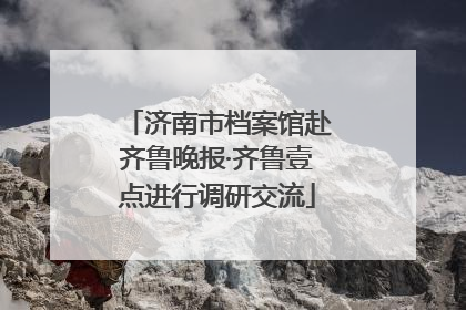 济南市档案馆赴齐鲁晚报·齐鲁壹点进行调研交流