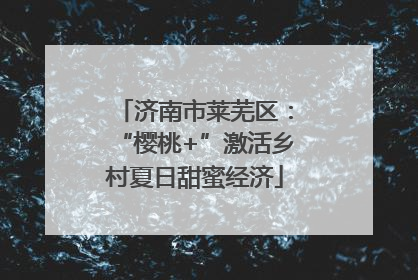 济南市莱芜区：“樱桃+”激活乡村夏日甜蜜经济