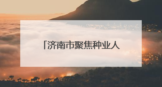 济南市聚焦种业人才队伍建设 推动现代农业创新发展