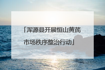 浑源县开展恒山黄芪市场秩序整治行动