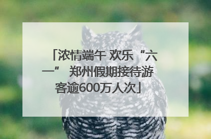 浓情端午 欢乐“六一” 郑州假期接待游客逾600万人次