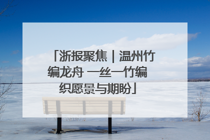 浙报聚焦｜温州竹编龙舟 一丝一竹编织愿景与期盼