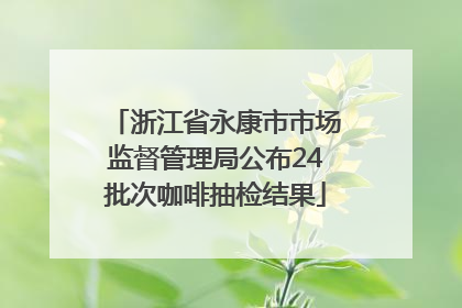 浙江省永康市市场监督管理局公布24批次咖啡抽检结果