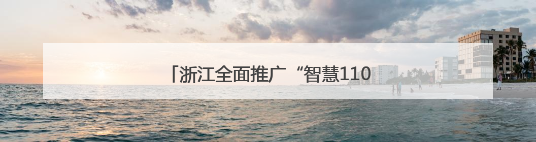 浙江全面推广“智慧110”，接处警迈向智能时代