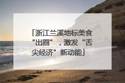 浙江兰溪地标美食“出圈”，激发“舌尖经济”新动能