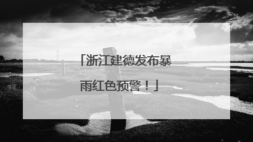 浙江建德发布暴雨红色预警！