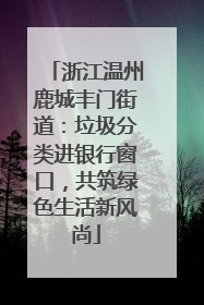 浙江温州鹿城丰门街道：垃圾分类进银行窗口，共筑绿色生活新风尚