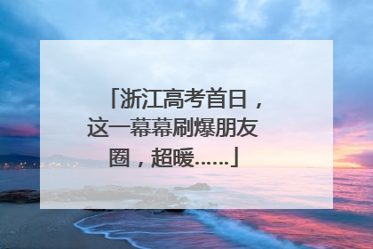 浙江高考首日，这一幕幕刷爆朋友圈，超暖……