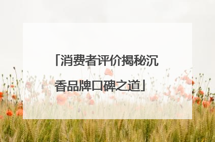 消费者评价揭秘沉香品牌口碑之道