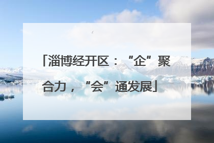 淄博经开区：“企”聚合力，“会”通发展
