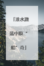 淮水激荡中原“船”奇